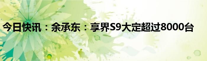 余承东：享界S9上市20天，大定8000台